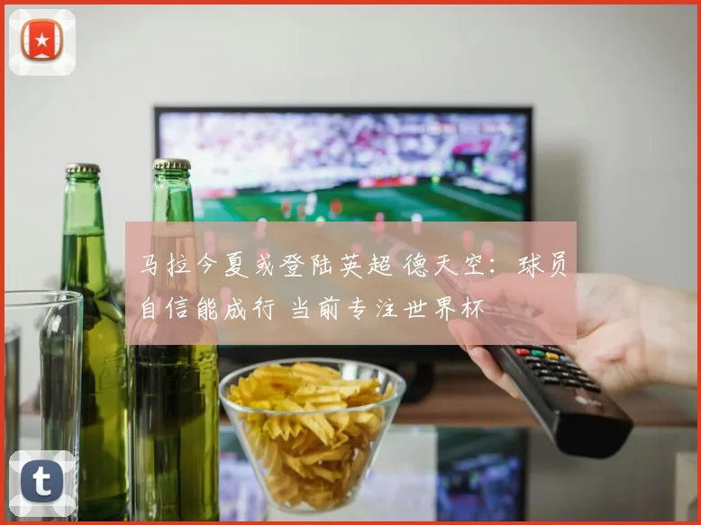 马拉今夏或登陆英超 德天空：球员自信能成行 当前专注世界杯