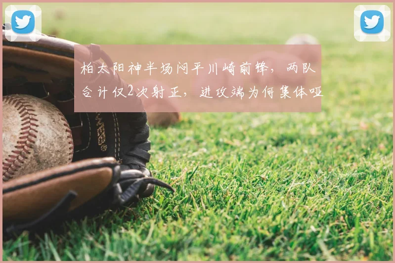 柏太阳神半场闷平川崎前锋，两队合计仅2次射正，进攻端为何集体哑火？