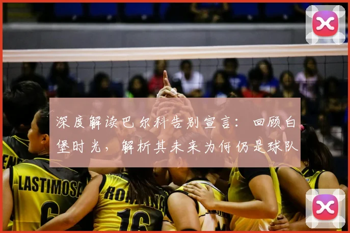 深度解读巴尔科告别宣言：回顾白堡时光，解析其未来为何仍是球队坚定支持者