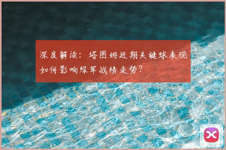 深度解读：塔图姆近期关键球表现如何影响绿军战绩走势？