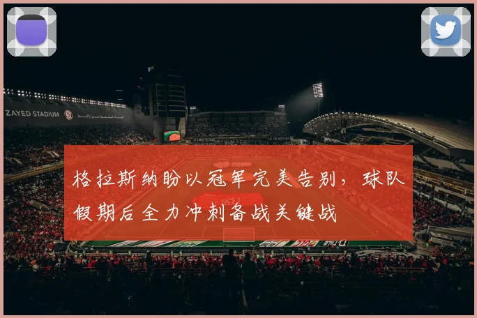 格拉斯纳盼以冠军完美告别，球队假期后全力冲刺备战关键战