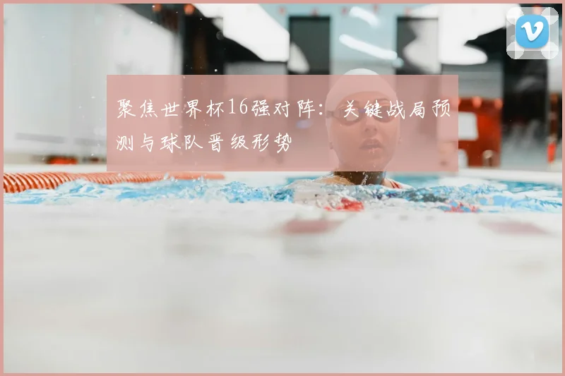 聚焦世界杯16强对阵：关键战局预测与球队晋级形势