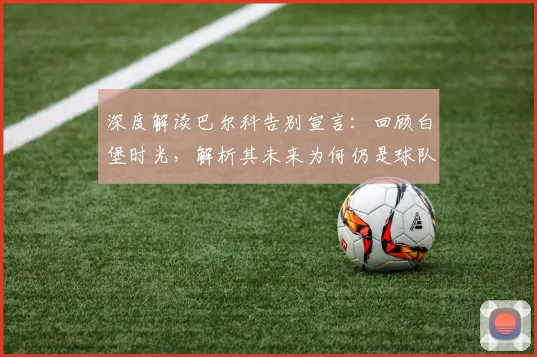 深度解读巴尔科告别宣言:回顾白堡时光,解析其未来为何仍是球队坚定支持者