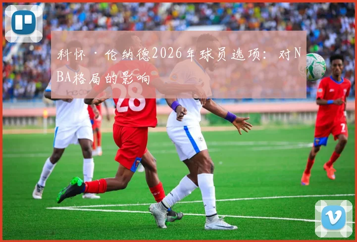 科怀·伦纳德2026年球员选项：对NBA格局的影响