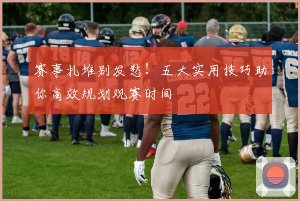 赛事扎堆别发愁！五大实用技巧助你高效规划观赛时间