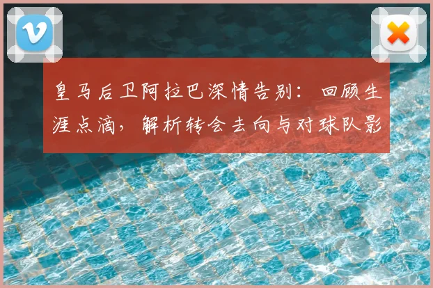 皇马后卫阿拉巴深情告别：回顾生涯点滴，解析转会去向与对球队影响