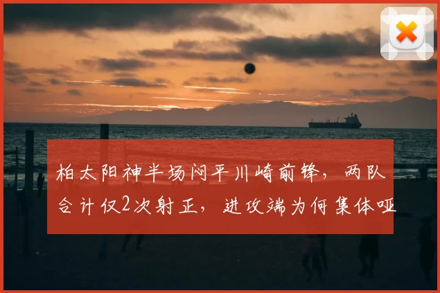 柏太阳神半场闷平川崎前锋，两队合计仅2次射正，进攻端为何集体哑火？