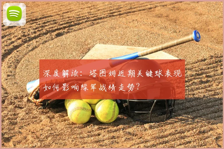 深度解读:塔图姆近期关键球表现如何影响绿军战绩走势?