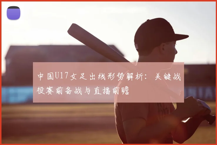 中国U17女足出线形势解析：关键战役赛前备战与直播前瞻