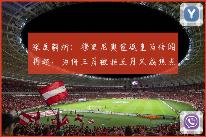 深度解析:穆里尼奥重返皇马传闻再起,为何三月被拒五月又成焦点?时间线全梳理