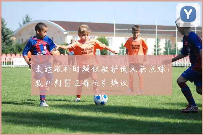 麦迪逊补时疑似被铲倒未获点球,裁判判罚正确性引热议