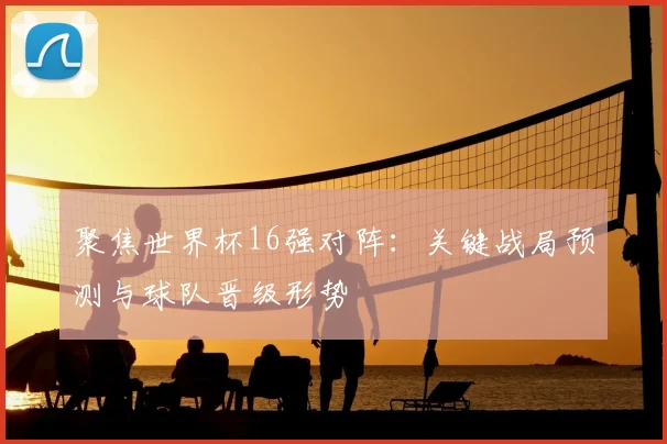 聚焦世界杯16强对阵：关键战局预测与球队晋级形势
