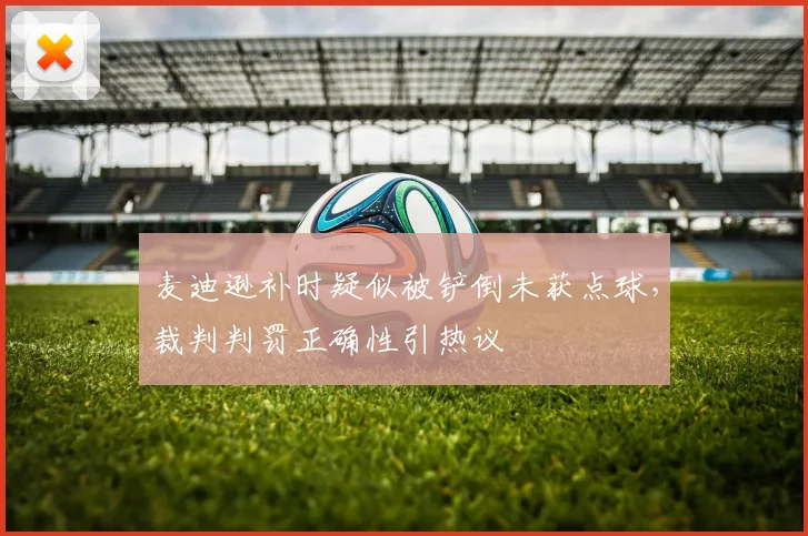 麦迪逊补时疑似被铲倒未获点球，裁判判罚正确性引热议